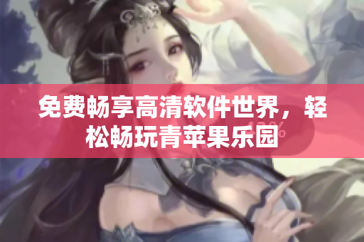 免費(fèi)暢享高清軟件世界，輕松暢玩青蘋(píng)果樂(lè)園