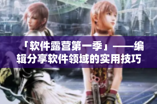 「軟件露營第一季」——編輯分享軟件領(lǐng)域的實(shí)用技巧與經(jīng)驗(yàn)