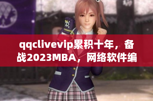 qqclivevip累積十年，備戰(zhàn)2023MBA，網(wǎng)絡(luò)軟件編輯點(diǎn)評(píng)