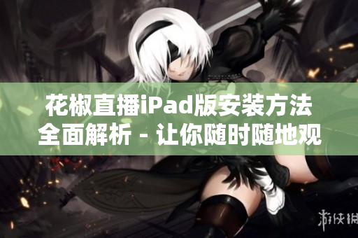 花椒直播iPad版安裝方法全面解析 - 讓你隨時(shí)隨地觀看直播