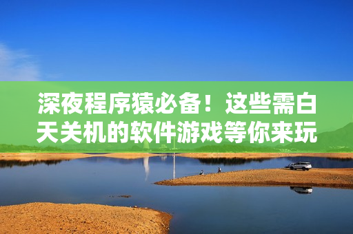 深夜程序猿必備！這些需白天關(guān)機(jī)的軟件游戲等你來玩