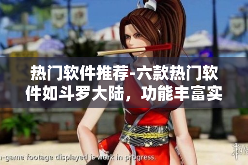 熱門軟件推薦-六款熱門軟件如斗羅大陸，功能豐富實(shí)用