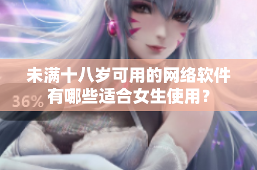 未滿十八歲可用的網(wǎng)絡軟件有哪些適合女生使用？