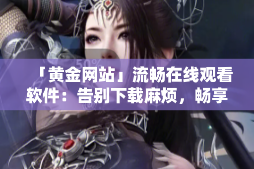 「黃金網(wǎng)站」流暢在線觀看軟件：告別下載麻煩，暢享高清視頻