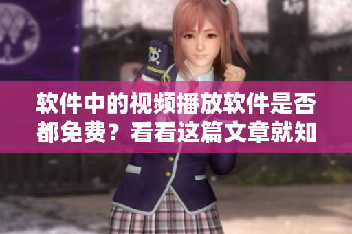 軟件中的視頻播放軟件是否都免費(fèi)？看看這篇文章就知道了。