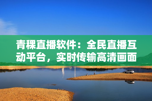 青稞直播軟件：全民直播互動(dòng)平臺(tái)，實(shí)時(shí)傳輸高清畫面