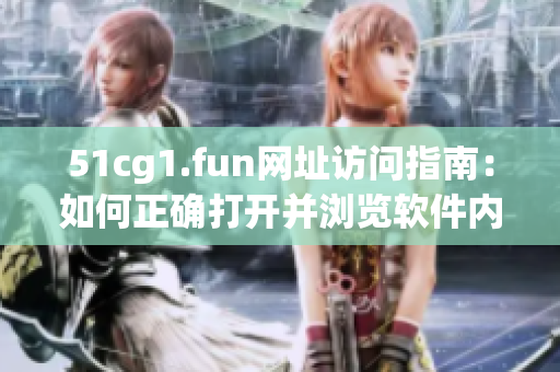 51cg1.fun網址訪問指南：如何正確打開并瀏覽軟件內容