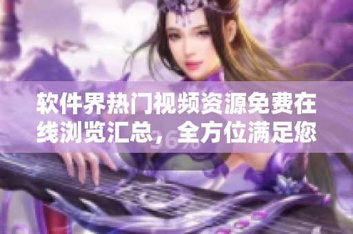 軟件界熱門視頻資源免費(fèi)在線瀏覽匯總，全方位滿足您的軟件愛好者需求