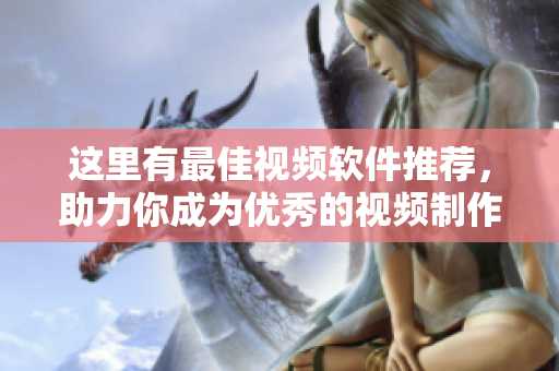 這里有最佳視頻軟件推薦，助力你成為優(yōu)秀的視頻制作大師