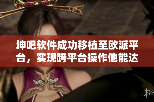 坤吧軟件成功移植至歐派平臺，實現跨平臺操作他能達到更多用戶需求