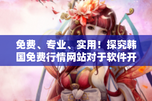 免費(fèi)、專業(yè)、實(shí)用！探究韓國免費(fèi)行情網(wǎng)站對于軟件開發(fā)的價(jià)值