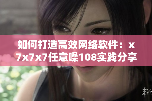 如何打造高效網(wǎng)絡(luò)軟件：x7x7x7任意噪108實(shí)踐分享