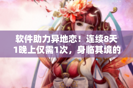 軟件助力異地戀！連續(xù)8天1晚上僅需1次，身臨其境的遠(yuǎn)程約會(huì)！