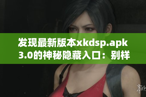 發(fā)現(xiàn)最新版本xkdsp.apk 3.0的神秘隱藏入口：別樣體驗！