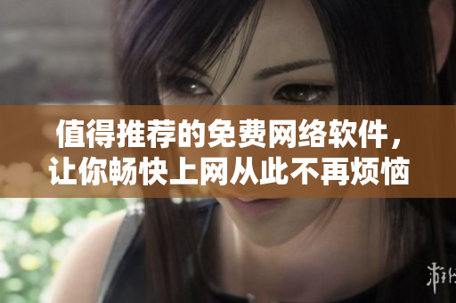 值得推薦的免費(fèi)網(wǎng)絡(luò)軟件，讓你暢快上網(wǎng)從此不再煩惱