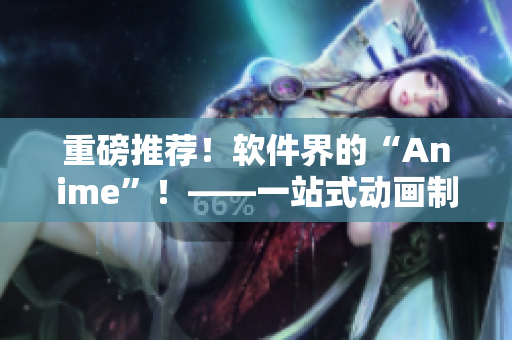 重磅推薦！軟件界的“Anime”！——一站式動(dòng)畫(huà)制作軟件手冊(cè)！