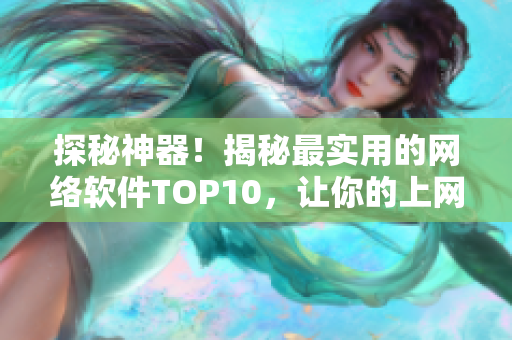 探秘神器！揭秘最實用的網絡軟件TOP10，讓你的上網生活更便捷！