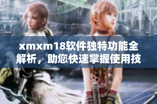 xmxm18軟件獨(dú)特功能全解析，助您快速掌握使用技巧