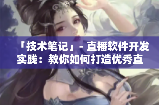 「技術(shù)筆記」- 直播軟件開發(fā)實(shí)踐：教你如何打造優(yōu)秀直播應(yīng)用