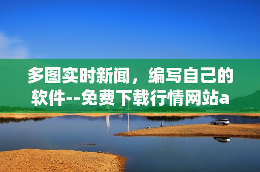 多圖實(shí)時(shí)新聞，編寫自己的軟件--免費(fèi)下載行情網(wǎng)站app