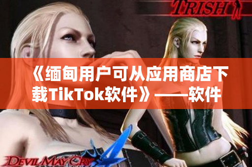 《緬甸用戶可從應用商店下載TikTok軟件》——軟件相關(guān)報道