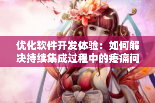 優(yōu)化軟件開(kāi)發(fā)體驗(yàn)：如何解決持續(xù)集成過(guò)程中的疼痛問(wèn)題？