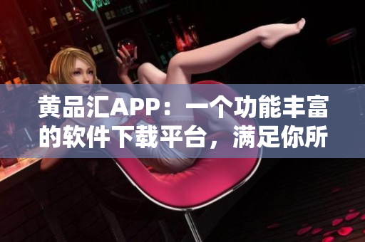 黃品匯APP：一個功能豐富的軟件下載平臺，滿足你所有的軟件需求！