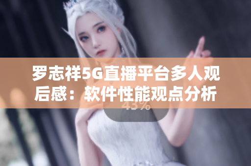 羅志祥5G直播平臺多人觀后感：軟件性能觀點分析