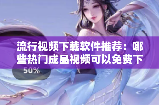 流行視頻下載軟件推薦：哪些熱門成品視頻可以免費下載？