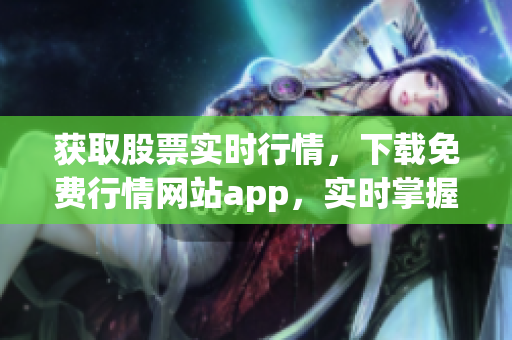 獲取股票實時行情，下載免費行情網(wǎng)站app，實時掌握股市變化