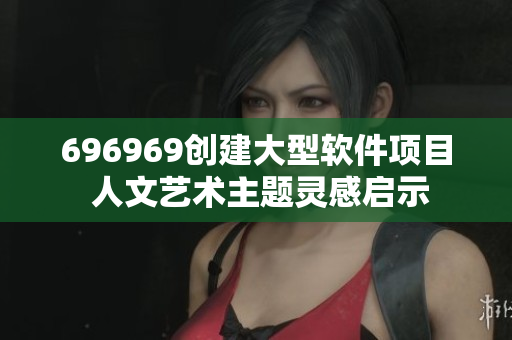 696969創(chuàng)建大型軟件項目 人文藝術(shù)主題靈感啟示