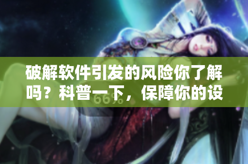 破解軟件引發(fā)的風(fēng)險你了解嗎？科普一下，保障你的設(shè)備安全！