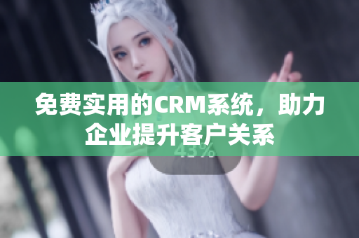 免費實用的CRM系統(tǒng)，助力企業(yè)提升客戶關(guān)系