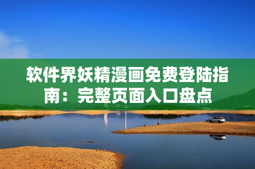 軟件界妖精漫畫免費(fèi)登陸指南：完整頁(yè)面入口盤點(diǎn)