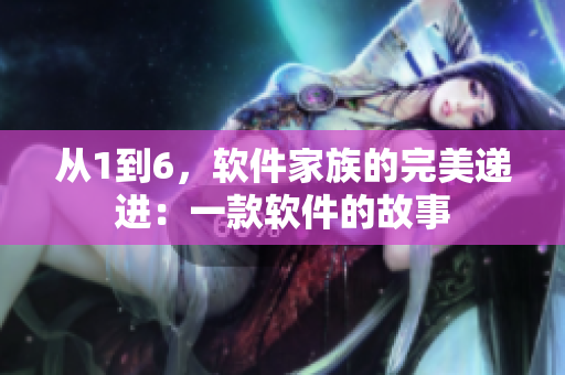 從1到6，軟件家族的完美遞進(jìn)：一款軟件的故事