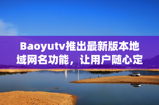 Baoyutv推出最新版本地域網(wǎng)名功能，讓用戶隨心定制軟件連接地址