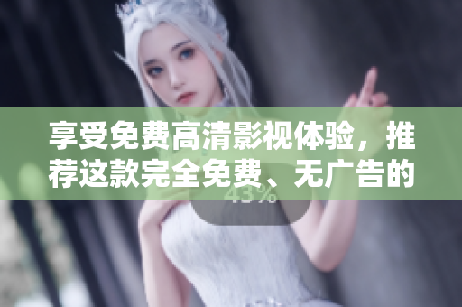 享受免費高清影視體驗，推薦這款完全免費、無廣告的追劇神器！