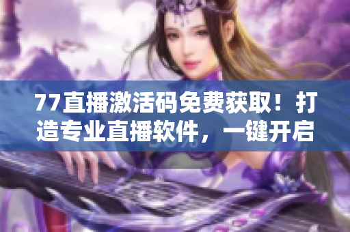 77直播激活碼免費(fèi)獲??！打造專(zhuān)業(yè)直播軟件，一鍵開(kāi)啟直播新體驗(yàn)！