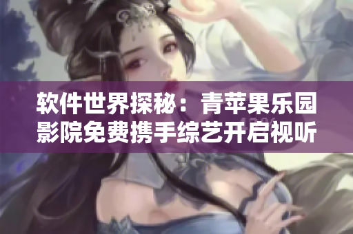 軟件世界探秘：青蘋(píng)果樂(lè)園影院免費(fèi)攜手綜藝開(kāi)啟視聽(tīng)盛宴