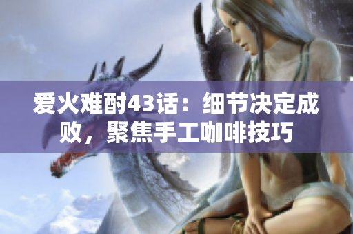 愛(ài)火難酎43話：細(xì)節(jié)決定成敗，聚焦手工咖啡技巧