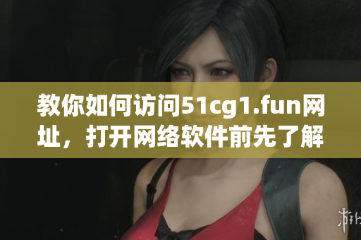 教你如何訪問51cg1.fun網(wǎng)址，打開網(wǎng)絡(luò)軟件前先了解這些