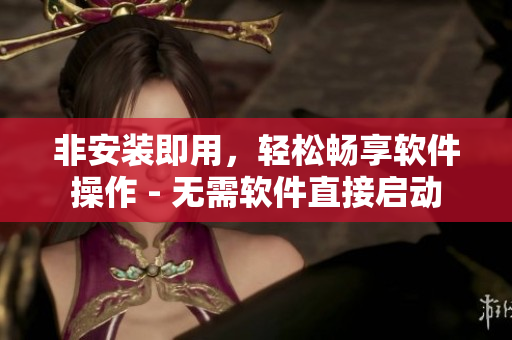 非安裝即用，輕松暢享軟件操作 - 無(wú)需軟件直接啟動(dòng)