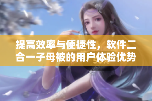 提高效率與便捷性，軟件二合一子母被的用戶體驗優(yōu)勢