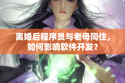 離婚后程序員與老母同住，如何影響軟件開發(fā)？