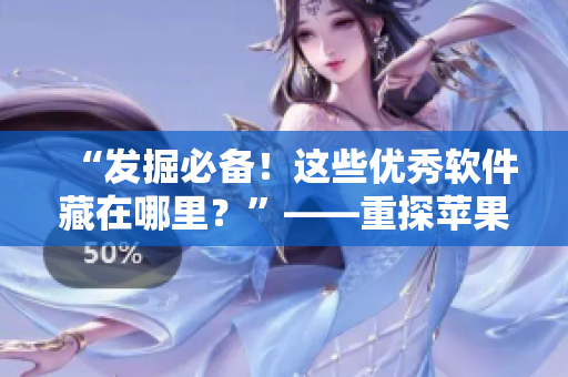 “發(fā)掘必備！這些優(yōu)秀軟件藏在哪里？”——重探蘋果商店的精華資源