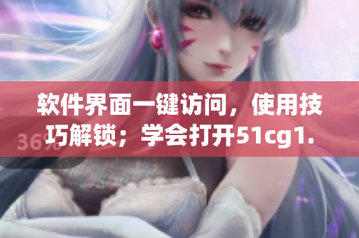 軟件界面一鍵訪問，使用技巧解鎖；學(xué)會打開51cg1.fun