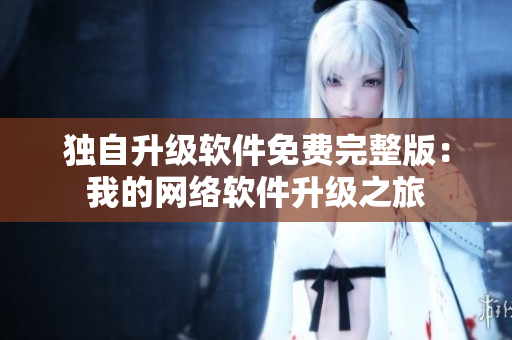 獨(dú)自升級(jí)軟件免費(fèi)完整版：我的網(wǎng)絡(luò)軟件升級(jí)之旅