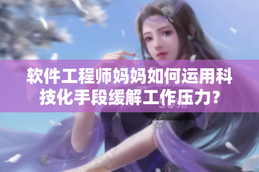 軟件工程師媽媽如何運(yùn)用科技化手段緩解工作壓力？