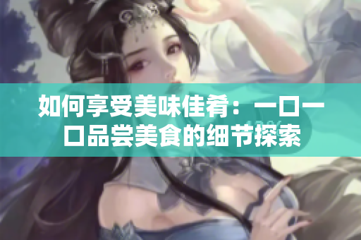 如何享受美味佳肴：一口一口品嘗美食的細(xì)節(jié)探索