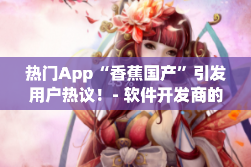熱門App“香蕉國產(chǎn)”引發(fā)用戶熱議！- 軟件開發(fā)商的新力作